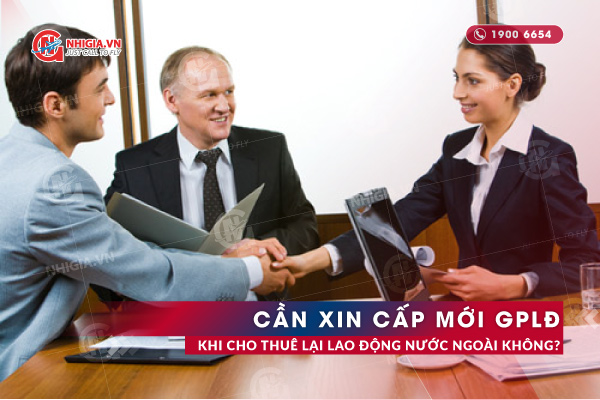 Cho Thuê Lại Lao Động Nước Ngoài Cần Xin Cấp Mới GPLĐ Không?